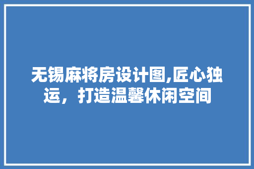 无锡麻将房设计图,匠心独运，打造温馨休闲空间