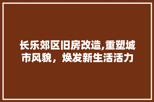 长乐郊区旧房改造,重塑城市风貌，焕发新生活活力