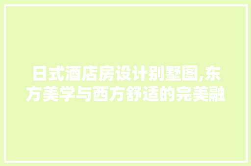 日式酒店房设计别墅图,东方美学与西方舒适的完美融合