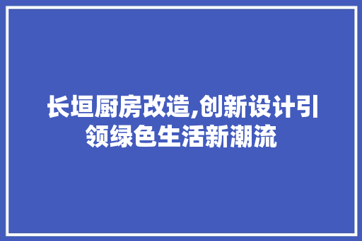 长垣厨房改造,创新设计引领绿色生活新潮流