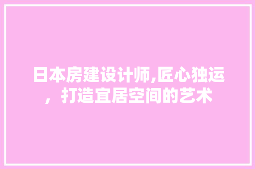 日本房建设计师,匠心独运，打造宜居空间的艺术