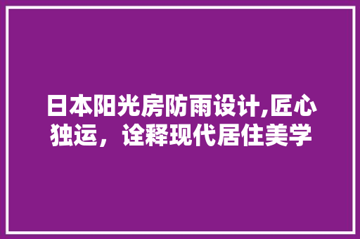 日本阳光房防雨设计,匠心独运，诠释现代居住美学