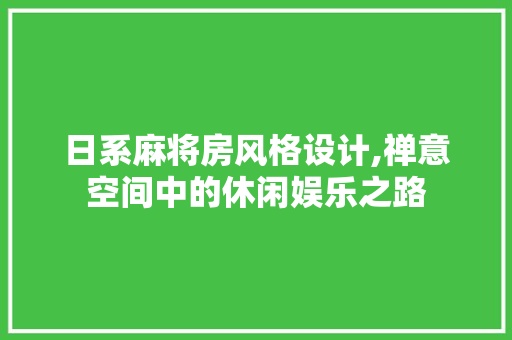 日系麻将房风格设计,禅意空间中的休闲娱乐之路