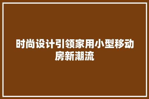 时尚设计引领家用小型移动房新潮流