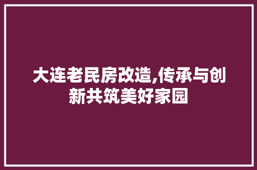 大连老民房改造,传承与创新共筑美好家园