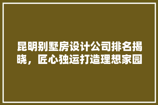 昆明别墅房设计公司排名揭晓，匠心独运打造理想家园