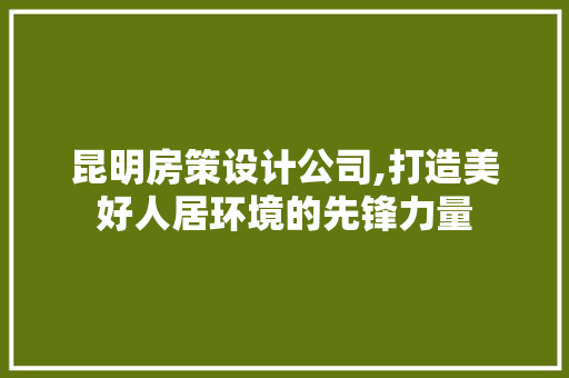 昆明房策设计公司,打造美好人居环境的先锋力量