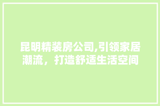 昆明精装房公司,引领家居潮流，打造舒适生活空间