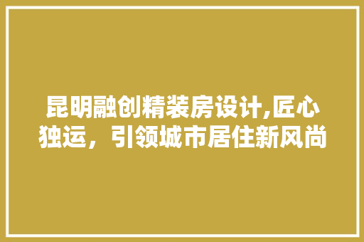 昆明融创精装房设计,匠心独运，引领城市居住新风尚