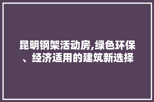 昆明钢架活动房,绿色环保、经济适用的建筑新选择