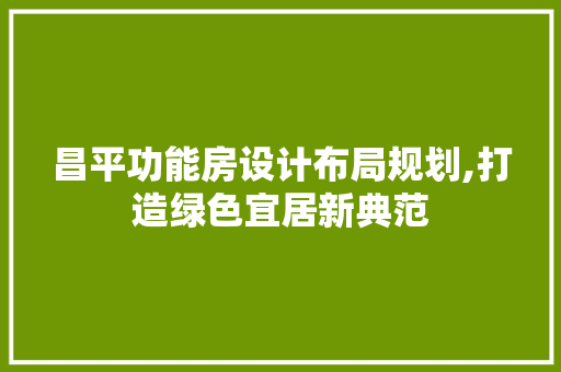 昌平功能房设计布局规划,打造绿色宜居新典范
