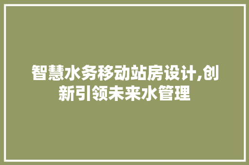 智慧水务移动站房设计,创新引领未来水管理