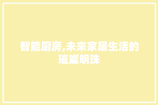智能厨房,未来家居生活的璀璨明珠