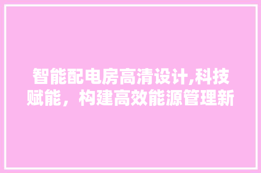 智能配电房高清设计,科技赋能，构建高效能源管理新未来