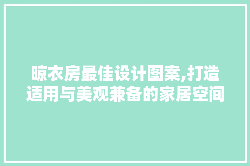 晾衣房最佳设计图案,打造适用与美观兼备的家居空间