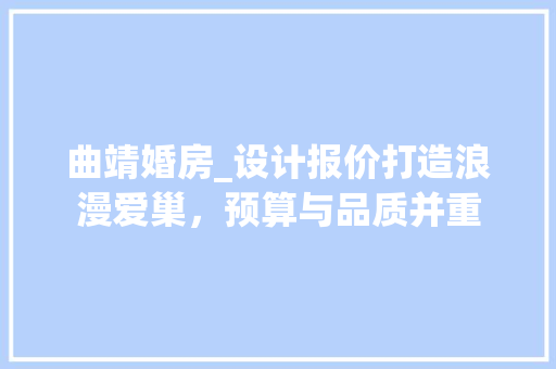 曲靖婚房_设计报价打造浪漫爱巢，预算与品质并重