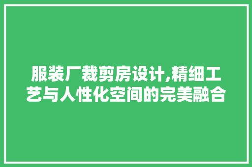 服装厂裁剪房设计,精细工艺与人性化空间的完美融合