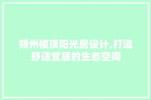 朔州楼顶阳光房设计,打造舒适宜居的生态空间