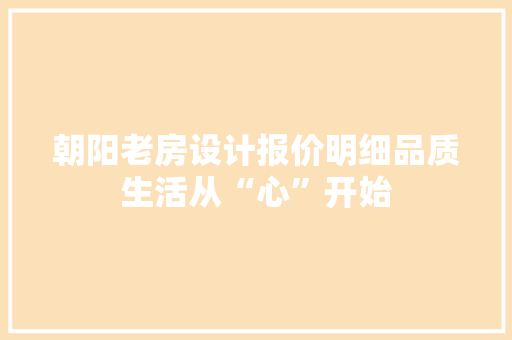 朝阳老房设计报价明细品质生活从“心”开始