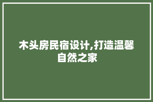 木头房民宿设计,打造温馨自然之家