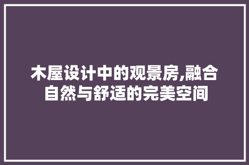 木屋设计中的观景房,融合自然与舒适的完美空间