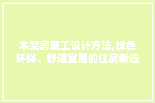 木架房施工设计方法,绿色环保、舒适宜居的住房新选择