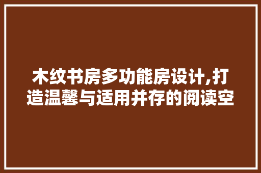 木纹书房多功能房设计,打造温馨与适用并存的阅读空间