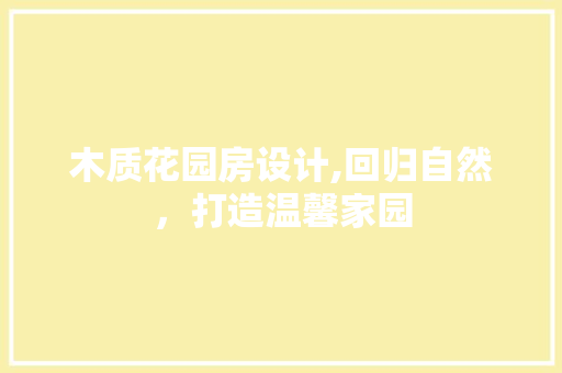 木质花园房设计,回归自然，打造温馨家园