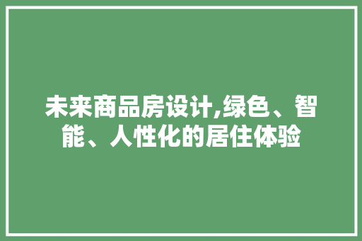 未来商品房设计,绿色、智能、人性化的居住体验