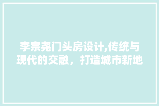 李宗尧门头房设计,传统与现代的交融，打造城市新地标