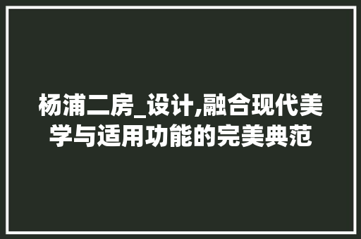 杨浦二房_设计,融合现代美学与适用功能的完美典范