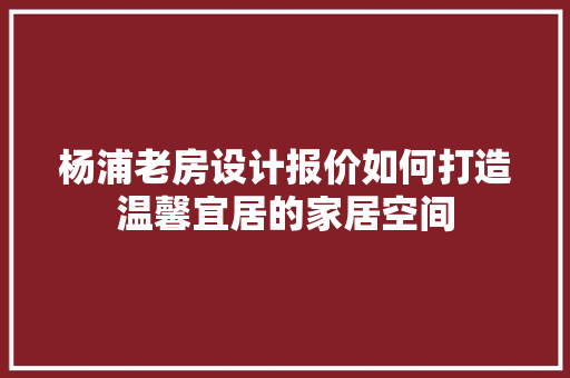 杨浦老房设计报价如何打造温馨宜居的家居空间