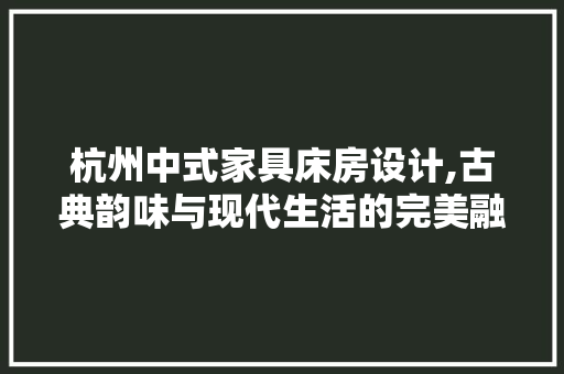 杭州中式家具床房设计,古典韵味与现代生活的完美融合