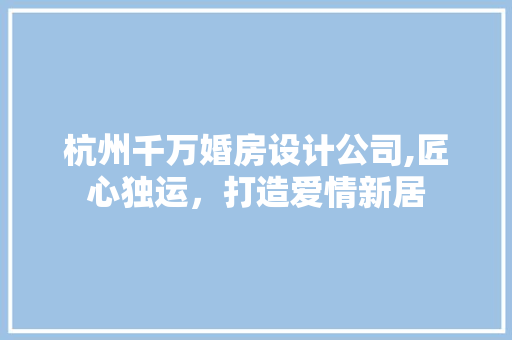 杭州千万婚房设计公司,匠心独运，打造爱情新居