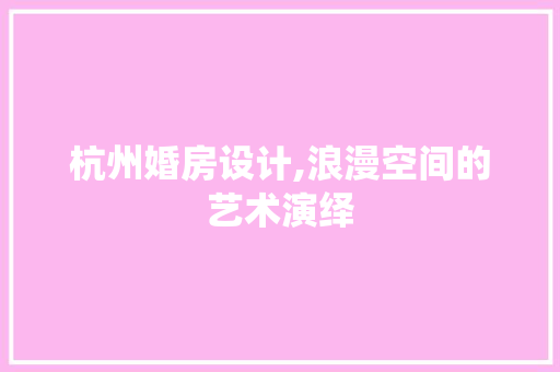 杭州婚房设计,浪漫空间的艺术演绎