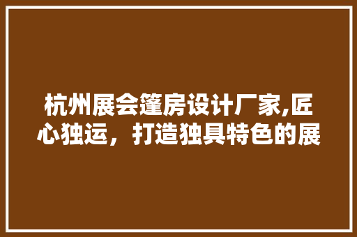 杭州展会篷房设计厂家,匠心独运，打造独具特色的展会空间