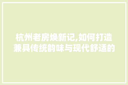 杭州老房焕新记,如何打造兼具传统韵味与现代舒适的家居空间