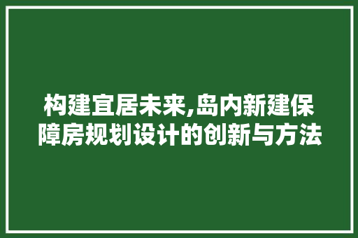 构建宜居未来,岛内新建保障房规划设计的创新与方法