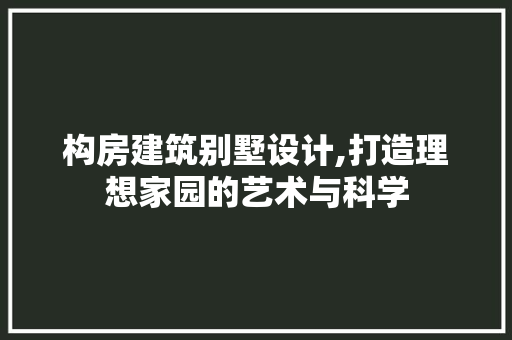 构房建筑别墅设计,打造理想家园的艺术与科学