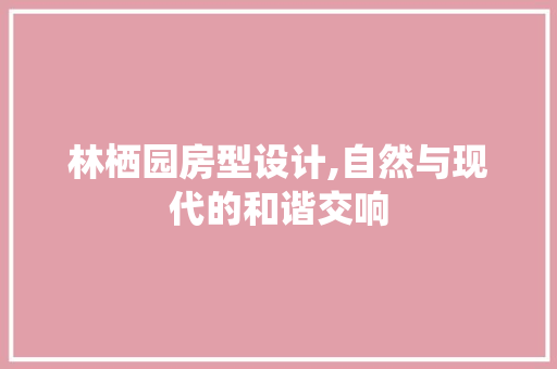 林栖园房型设计,自然与现代的和谐交响