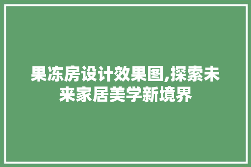 果冻房设计效果图,探索未来家居美学新境界