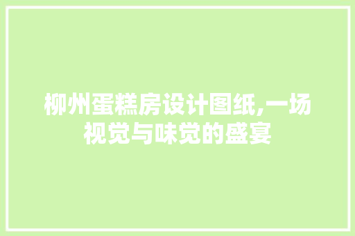 柳州蛋糕房设计图纸,一场视觉与味觉的盛宴