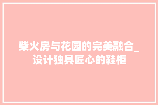 柴火房与花园的完美融合_设计独具匠心的鞋柜
