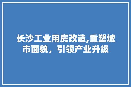 长沙工业用房改造,重塑城市面貌，引领产业升级