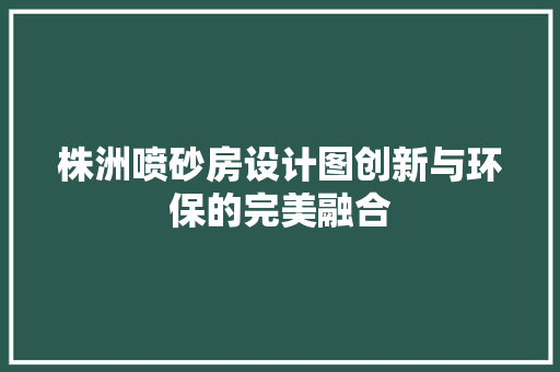 株洲喷砂房设计图创新与环保的完美融合