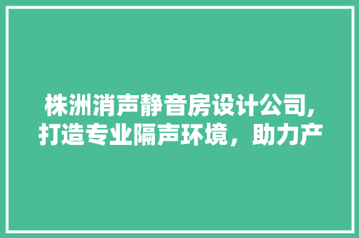 株洲消声静音房设计公司,打造专业隔声环境，助力产业升级
