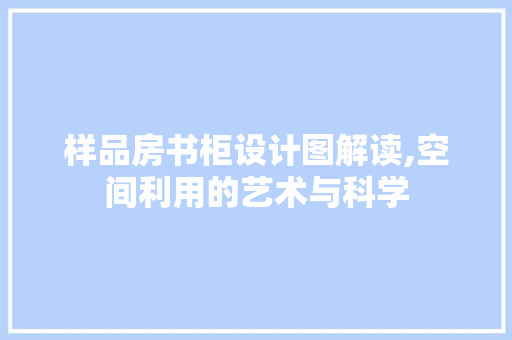 样品房书柜设计图解读,空间利用的艺术与科学