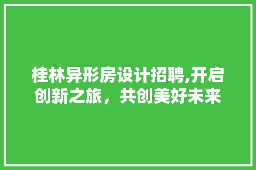 桂林异形房设计招聘,开启创新之旅，共创美好未来
