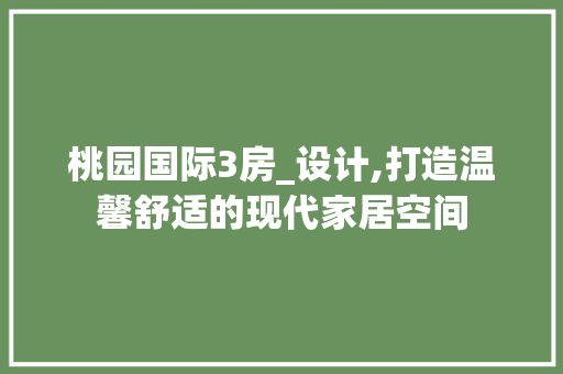 桃园国际3房_设计,打造温馨舒适的现代家居空间