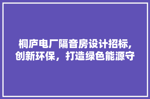 桐庐电厂隔音房设计招标,创新环保，打造绿色能源守护者